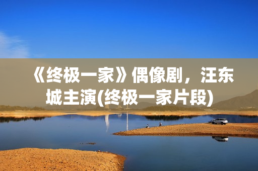 《终极一家》偶像剧，汪东城主演(终极一家片段)