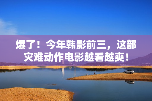 爆了！今年韩影前三，这部灾难动作电影越看越爽！