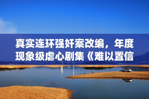 真实连环强奸案改编，年度现象级虐心剧集《难以置信》(有哪些真实发生的著名连环 知乎)