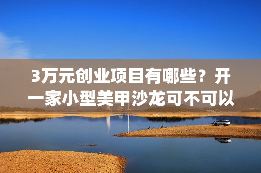 3万元创业项目有哪些？开一家小型美甲沙龙可不可以呢？(3万元创业项目有哪些)