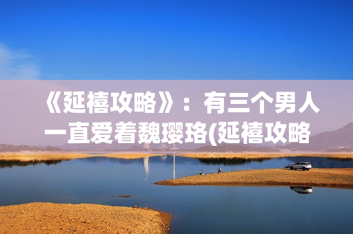 《延禧攻略》：有三个男人一直爱着魏璎珞(延禧攻略全集在线观看免费版)