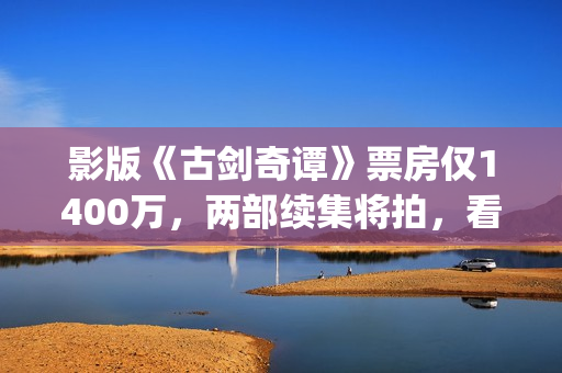 影版《古剑奇谭》票房仅1400万，两部续集将拍，看阵容质量堪忧？(古剑奇谭电影主演)