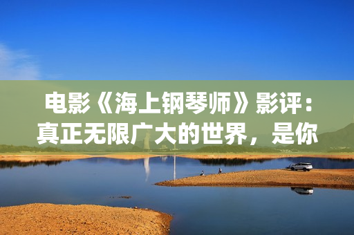 电影《海上钢琴师》影评：真正无限广大的世界，是你平静的内心(电影《海上钢琴师》故事简介)