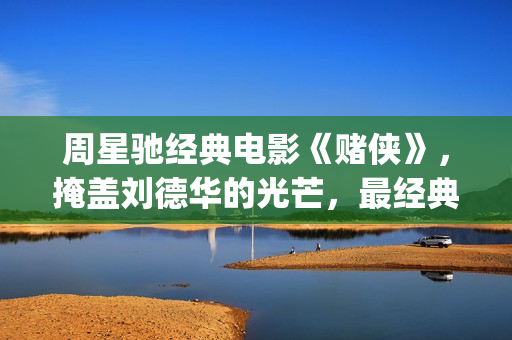 周星驰经典电影《赌侠》，掩盖刘德华的光芒，最经典的赌片！(周星驰经典电影国产凌凌漆)