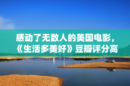 感动了无数人的美国电影，《生活多美好》豆瓣评分高达9.2！(感动了无数人的短片)