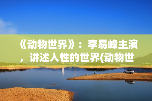 《动物世界》：李易峰主演，讲述人性的世界(动物世界歌词)