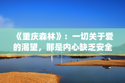 《重庆森林》：一切关于爱的渴望，那是内心缺乏安全感的诱因(重庆森林在线观看)