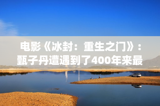 电影《冰封：重生之门》：甄子丹遭遇到了400年来最大的挑战(冰封第一部)