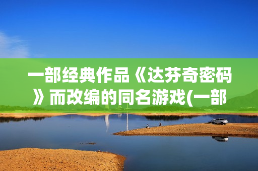 一部经典作品《达芬奇密码》而改编的同名游戏(一部经典小说)