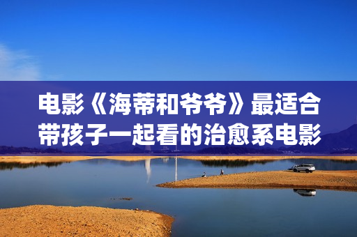 电影《海蒂和爷爷》最适合带孩子一起看的治愈系电影！(电影《海蒂和爷爷》解说视频大全)
