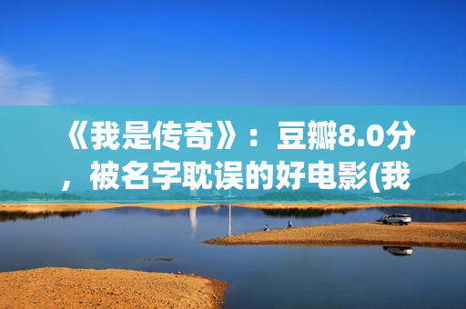《我是传奇》：豆瓣8.0分，被名字耽误的好电影(我是传奇演员表介绍)
