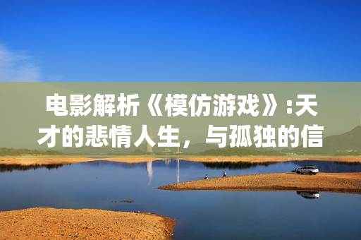 电影解析《模仿游戏》:天才的悲情人生，与孤独的信仰(电影解析《模仿》在线看)