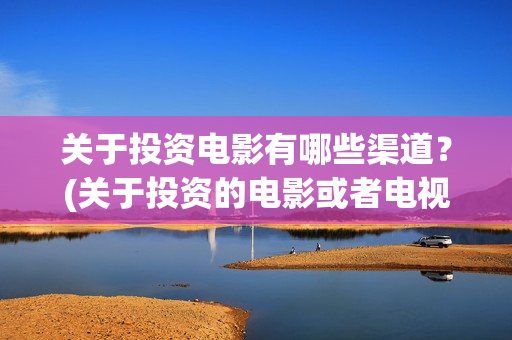 关于投资电影有哪些渠道？(关于投资的电影或者电视剧)