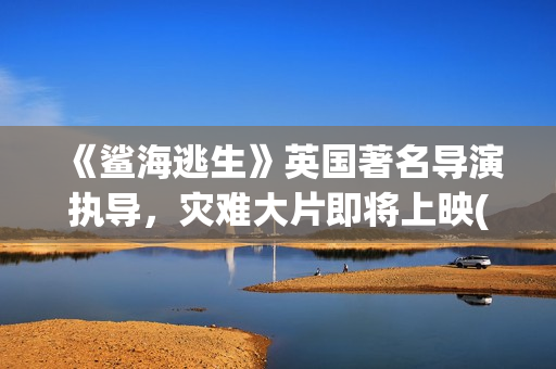 《鲨海逃生》英国著名导演执导，灾难大片即将上映(《鲨海逃生》英文翻译)