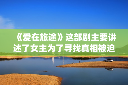 《爱在旅途》这部剧主要讲述了女主为了寻找真相被迫女扮男装的故事(爱在旅途mv)