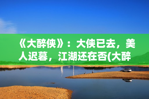 《大醉侠》：大侠已去，美人迟暮，江湖还在否(大醉侠01)