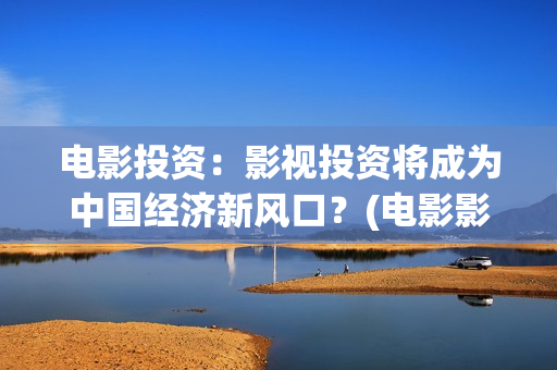 电影投资：影视投资将成为中国经济新风口？(电影影视投资流程)