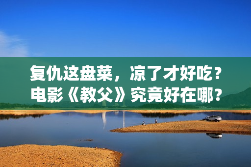 复仇这盘菜，凉了才好吃？电影《教父》究竟好在哪？(复仇这盘菜,凉了最好吃是什么意思)