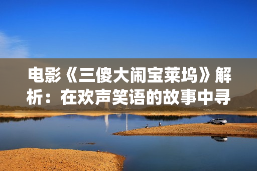 电影《三傻大闹宝莱坞》解析：在欢声笑语的故事中寻找生活的真谛(电影三傻大闹宝莱坞)