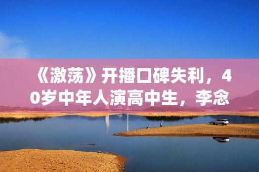 《激荡》开播口碑失利，40岁中年人演高中生，李念的颜值也撑不住(《激荡》开播口诀是什么)