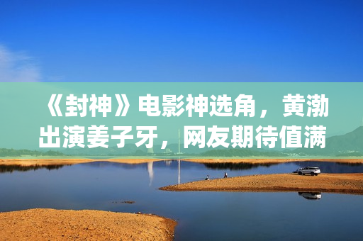 《封神》电影神选角，黄渤出演姜子牙，网友期待值满满(电影 封神)