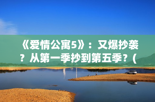 《爱情公寓5》：又爆抄袭？从第一季抄到第五季？(《爱情公寓5》免费播放)