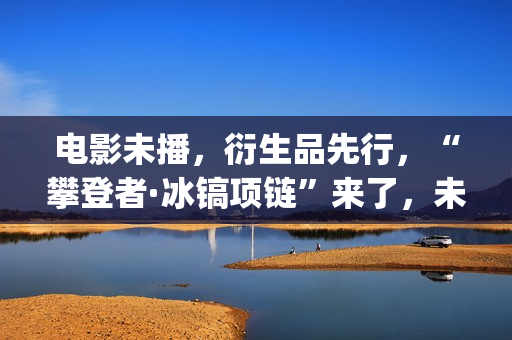 电影未播，衍生品先行，“攀登者·冰镐项链”来了，未来会如何？(电影未播,衍生剧叫什么)