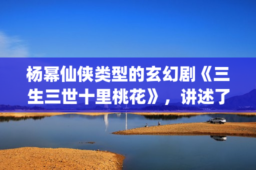 杨幂仙侠类型的玄幻剧《三生三世十里桃花》，讲述了三生三世纠葛爱恋(杨幂仙侠剧)
