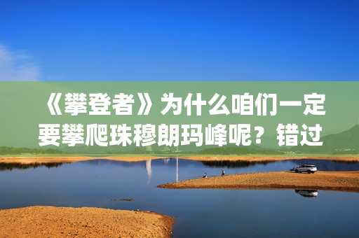 《攀登者》为什么咱们一定要攀爬珠穆朗玛峰呢？错过这么好的电影可惜了(攀登者结果)