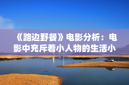 《路边野餐》电影分析：电影中充斥着小人物的生活小事(路边野餐电影简介)