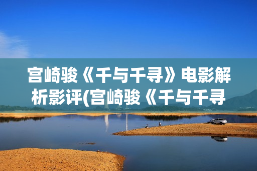宫崎骏《千与千寻》电影解析影评(宫崎骏《千与千寻》)