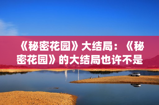《秘密花园》大结局：《秘密花园》的大结局也许不是最好的，但是是最合适的结局(秘密花园大意)