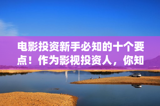 电影投资新手必知的十个要点！作为影视投资人，你知道几条？(电影投资门槛高吗)