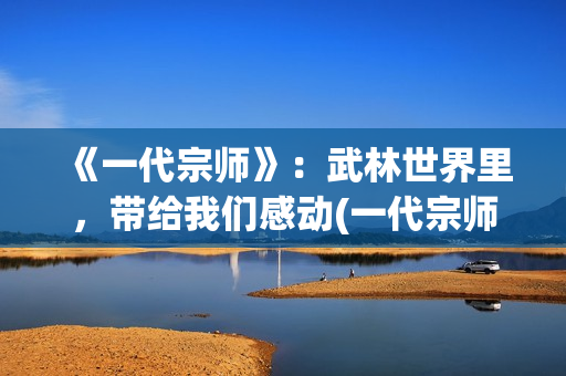 《一代宗师》：武林世界里，带给我们感动(一代宗师叶问死因)