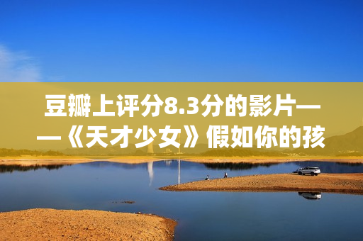 豆瓣上评分8.3分的影片——《天才少女》假如你的孩子是个天才(豆瓣评分8.0高吗)