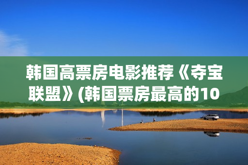 韩国高票房电影推荐《夺宝联盟》(韩国票房最高的100部电影)