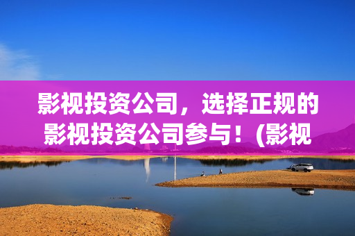 影视投资公司，选择正规的影视投资公司参与！(影视投资公司)