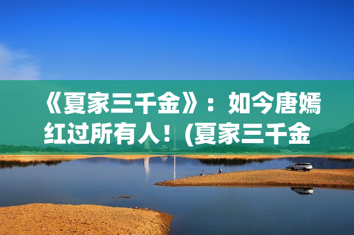 《夏家三千金》：如今唐嫣红过所有人！(夏家三千金孙晓菁结局)