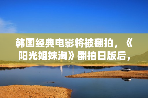 韩国经典电影将被翻拍，《阳光姐妹淘》翻拍日版后，又将有中国版(韩国古装电影金将军)