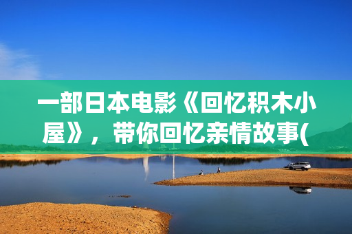 一部日本电影《回忆积木小屋》，带你回忆亲情故事(有一部日本电影)