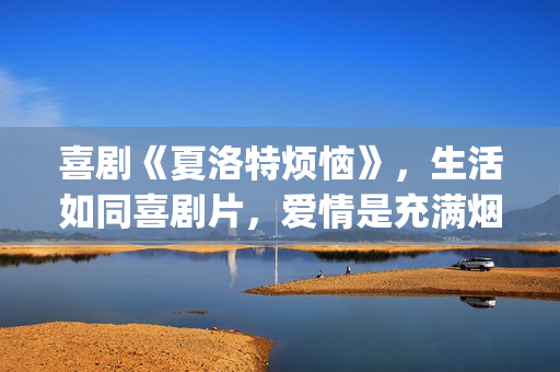 喜剧《夏洛特烦恼》，生活如同喜剧片，爱情是充满烟火气息的！(电影夏洛特烦脑)