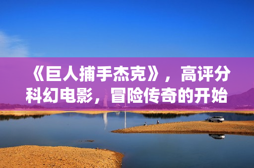 《巨人捕手杰克》，高评分科幻电影，冒险传奇的开始(巨人捕手杰克有第二部吗)