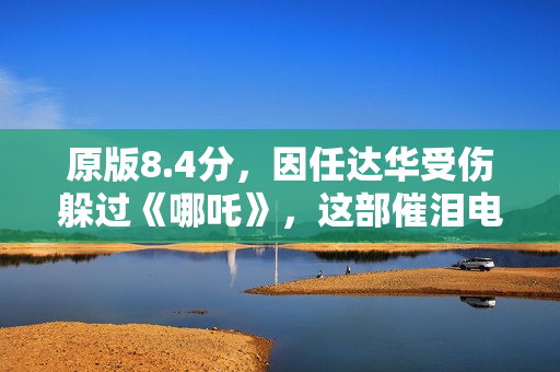 原版8.4分，因任达华受伤躲过《哪吒》，这部催泪电影会火吗？