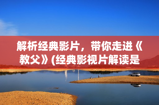 解析经典影片，带你走进《教父》(经典影视片解读是什么类型)
