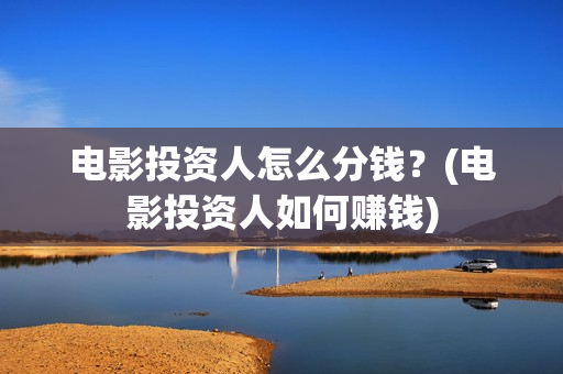 电影投资人怎么分钱？(电影投资人如何赚钱)