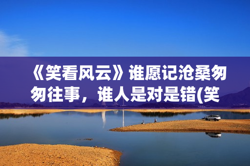 《笑看风云》谁愿记沧桑匆匆往事，谁人是对是错(笑看风云原创是谁)