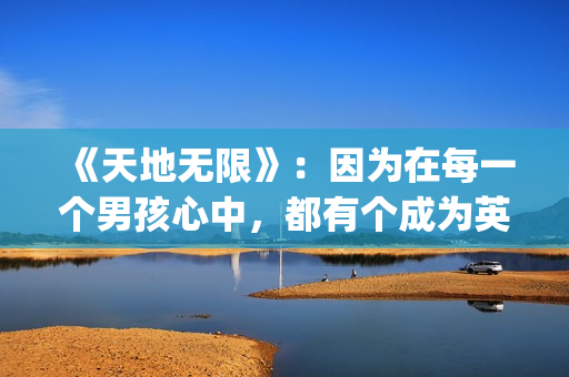 《天地无限》：因为在每一个男孩心中，都有个成为英雄或硬汉的梦(《天地无限》在线阅读)