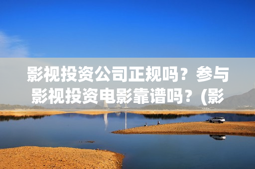 影视投资公司正规吗？参与影视投资电影靠谱吗？(影视投资项目公司)