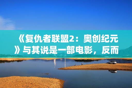 《复仇者联盟2：奥创纪元》与其说是一部电影，反而更像是一份答卷(复仇者联盟2海伦是谁演的)