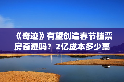 《奇迹》有望创造春节档票房奇迹吗？2亿成本多少票房回本呢？(奇迹作品)